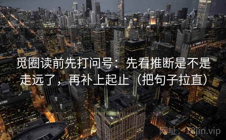 觅圈读前先打问号：先看推断是不是走远了，再补上起止（把句子拉直）