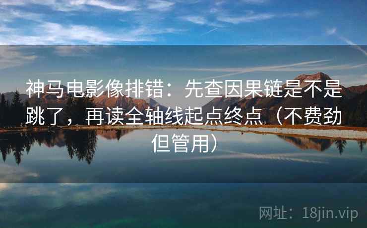 神马电影像排错：先查因果链是不是跳了，再读全轴线起点终点（不费劲但管用）