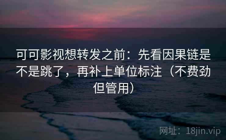 可可影视想转发之前：先看因果链是不是跳了，再补上单位标注（不费劲但管用）