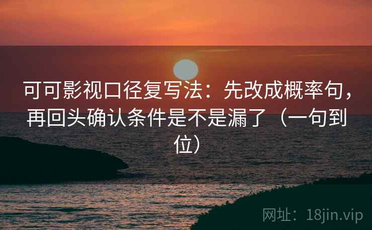 可可影视口径复写法：先改成概率句，再回头确认条件是不是漏了（一句到位）