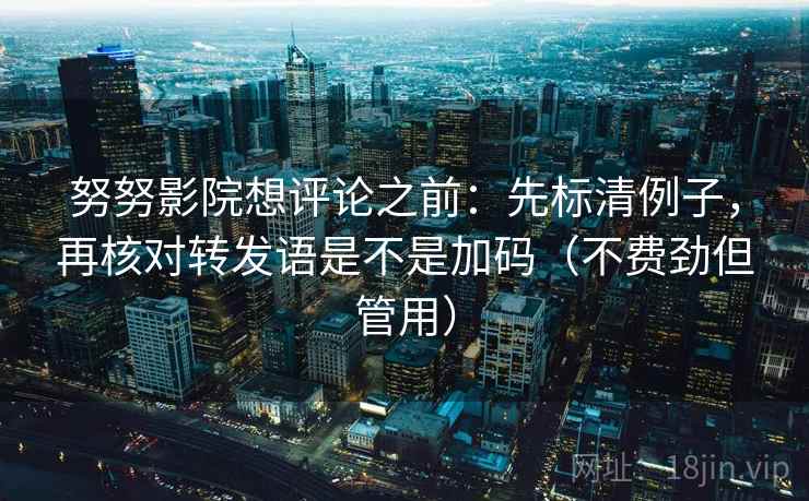 努努影院想评论之前：先标清例子，再核对转发语是不是加码（不费劲但管用）