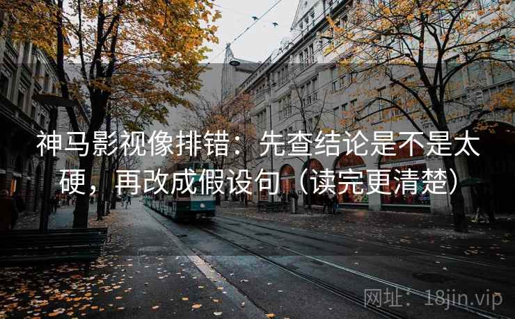神马影视像排错：先查结论是不是太硬，再改成假设句（读完更清楚）
