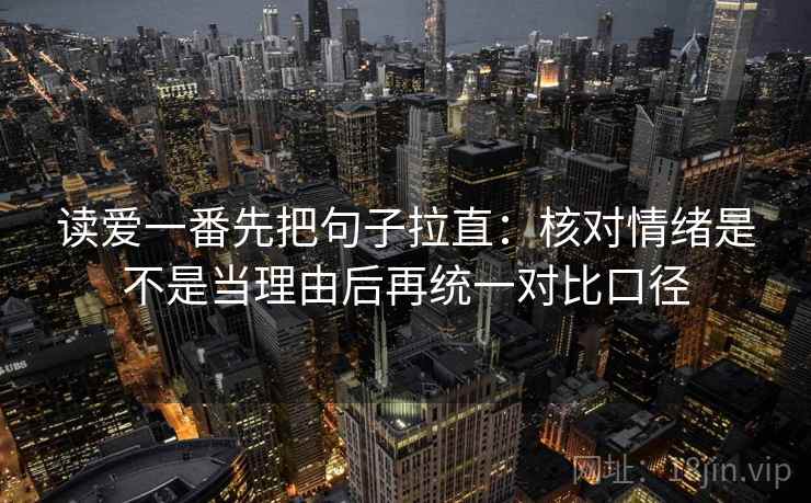 读爱一番先把句子拉直：核对情绪是不是当理由后再统一对比口径