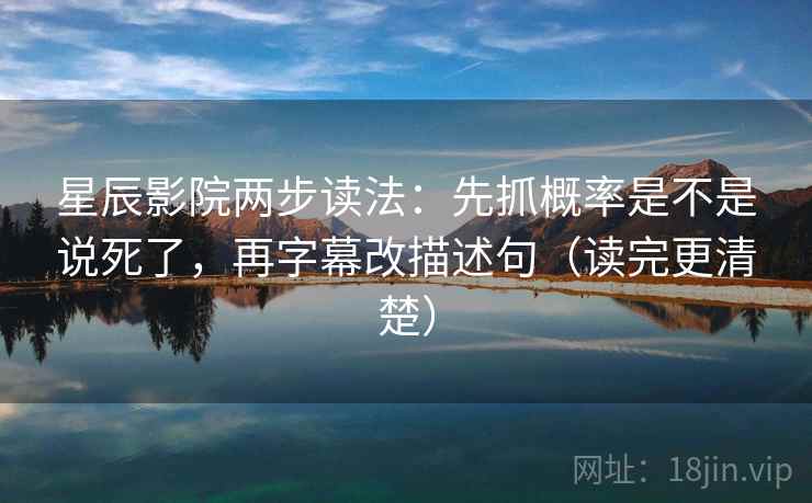 星辰影院两步读法：先抓概率是不是说死了，再字幕改描述句（读完更清楚）