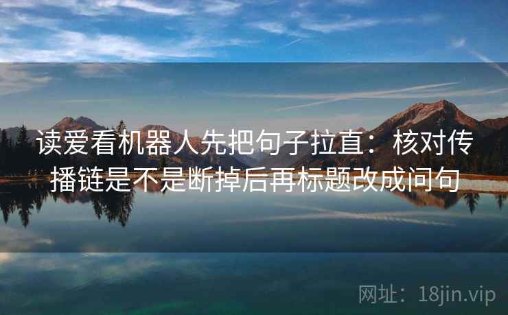 读爱看机器人先把句子拉直：核对传播链是不是断掉后再标题改成问句