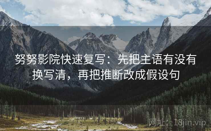 努努影院快速复写：先把主语有没有换写清，再把推断改成假设句
