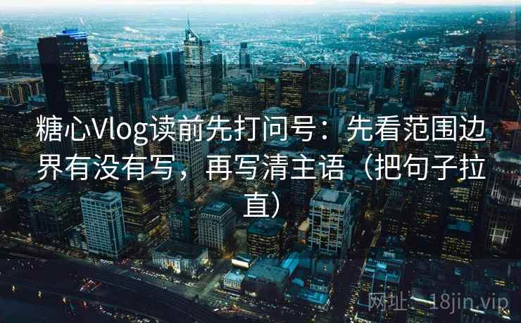 糖心Vlog读前先打问号：先看范围边界有没有写，再写清主语（把句子拉直）