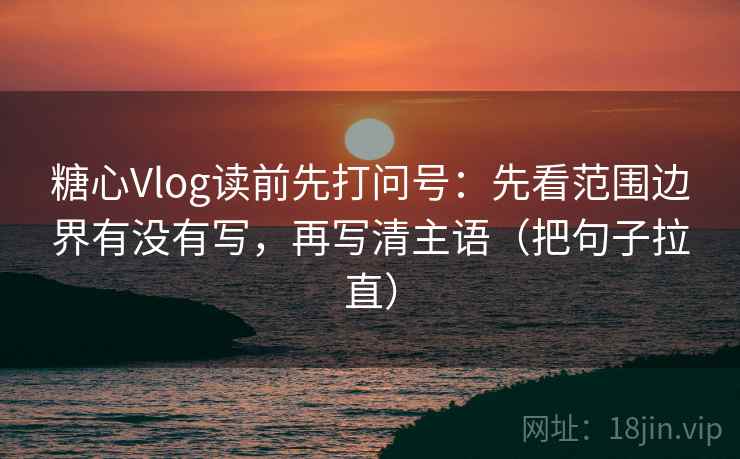 糖心Vlog读前先打问号：先看范围边界有没有写，再写清主语（把句子拉直）
