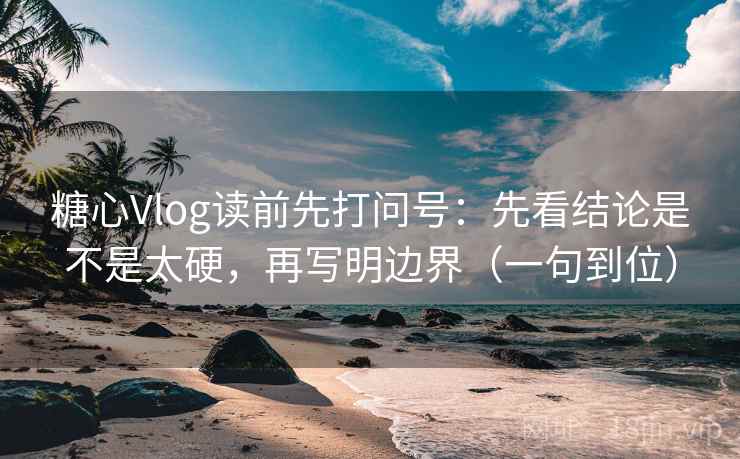 糖心Vlog读前先打问号：先看结论是不是太硬，再写明边界（一句到位）