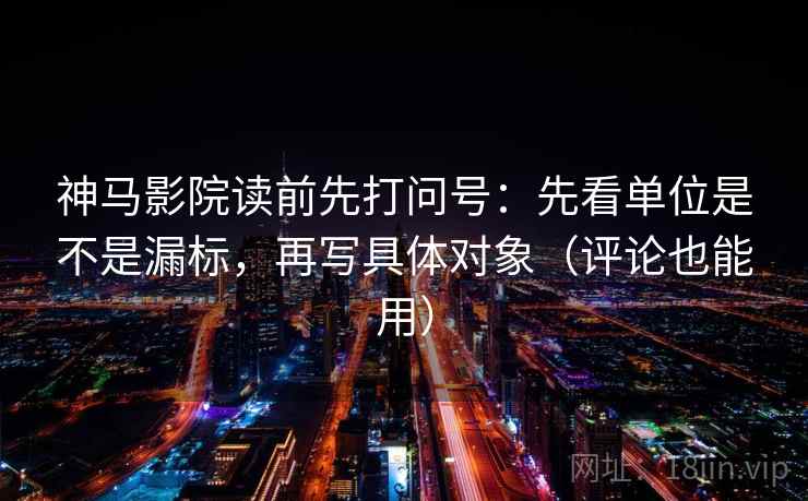 神马影院读前先打问号：先看单位是不是漏标，再写具体对象（评论也能用）