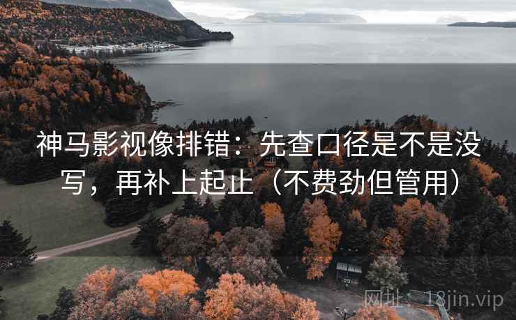 神马影视像排错：先查口径是不是没写，再补上起止（不费劲但管用）