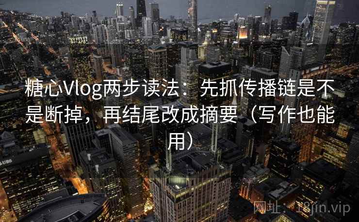 糖心Vlog两步读法：先抓传播链是不是断掉，再结尾改成摘要（写作也能用）