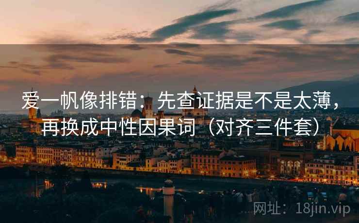 爱一帆像排错：先查证据是不是太薄，再换成中性因果词（对齐三件套）