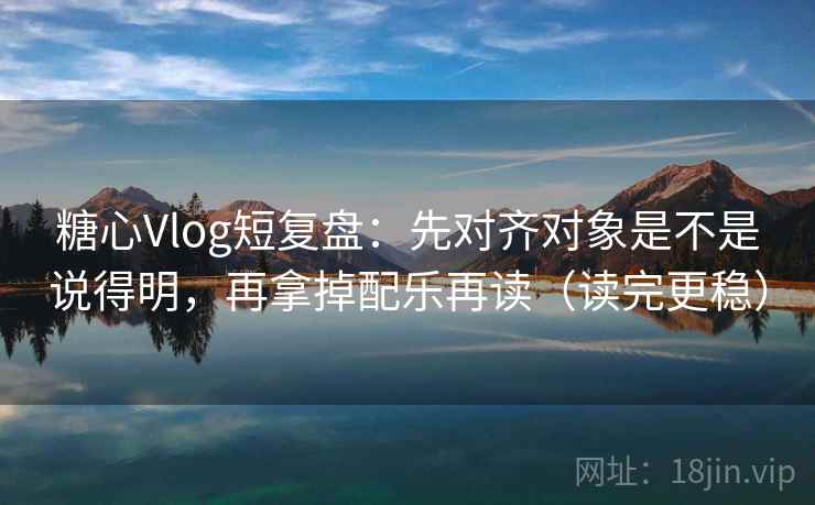 糖心Vlog短复盘：先对齐对象是不是说得明，再拿掉配乐再读（读完更稳）