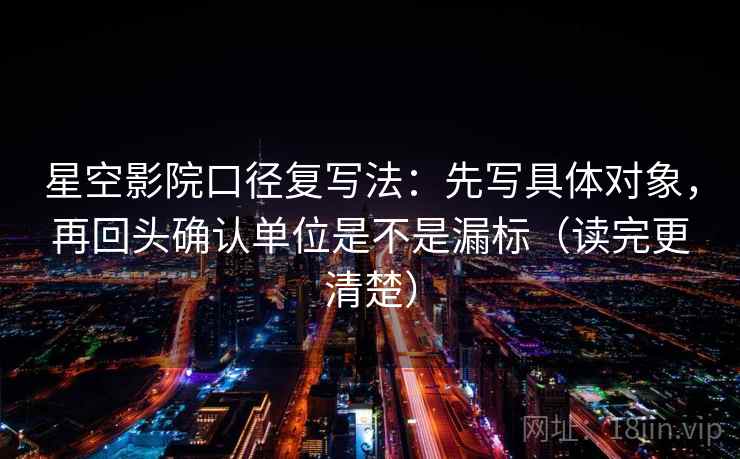 星空影院口径复写法：先写具体对象，再回头确认单位是不是漏标（读完更清楚）