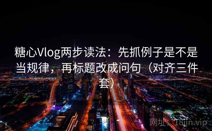 糖心Vlog两步读法：先抓例子是不是当规律，再标题改成问句（对齐三件套）