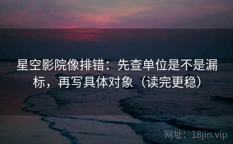 星空影院像排错：先查单位是不是漏标，再写具体对象（读完更稳）