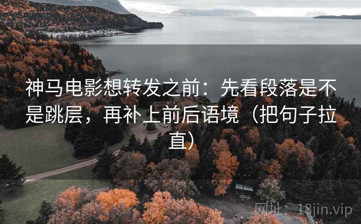 神马电影想转发之前：先看段落是不是跳层，再补上前后语境（把句子拉直）
