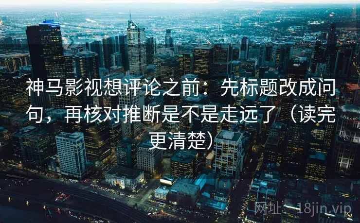 神马影视想评论之前：先标题改成问句，再核对推断是不是走远了（读完更清楚）