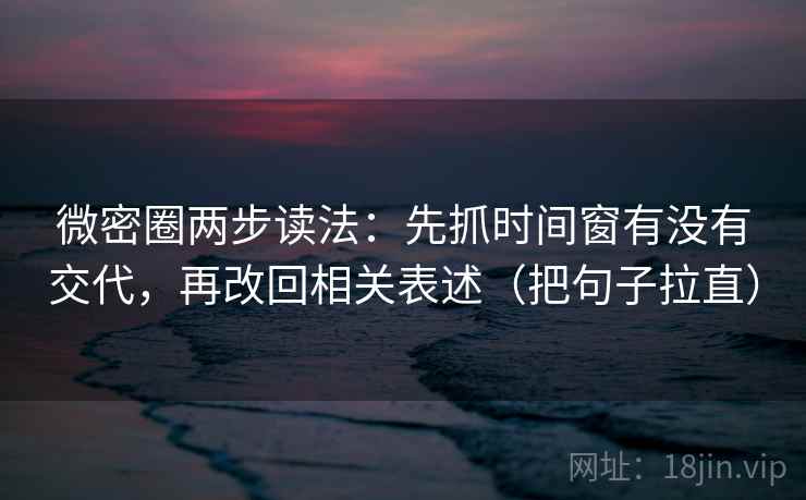 微密圈两步读法：先抓时间窗有没有交代，再改回相关表述（把句子拉直）
