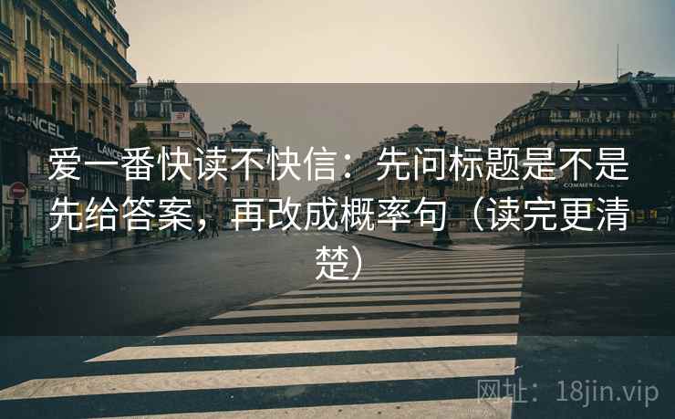 爱一番快读不快信：先问标题是不是先给答案，再改成概率句（读完更清楚）
