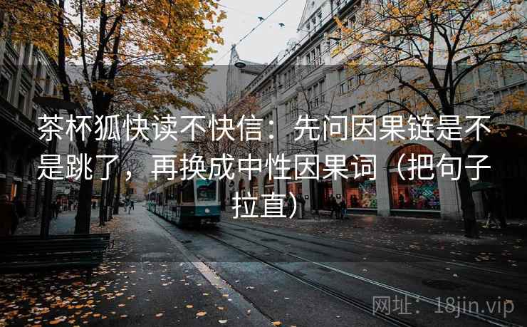 茶杯狐快读不快信：先问因果链是不是跳了，再换成中性因果词（把句子拉直）