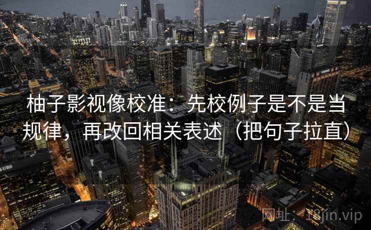 柚子影视像校准：先校例子是不是当规律，再改回相关表述（把句子拉直）