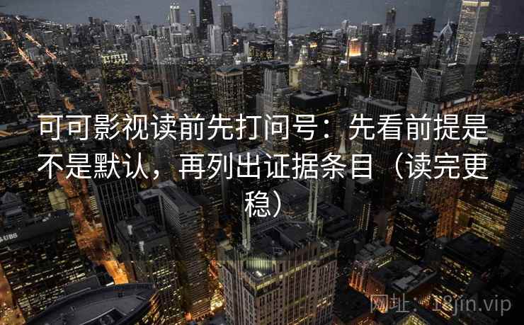 可可影视读前先打问号：先看前提是不是默认，再列出证据条目（读完更稳）