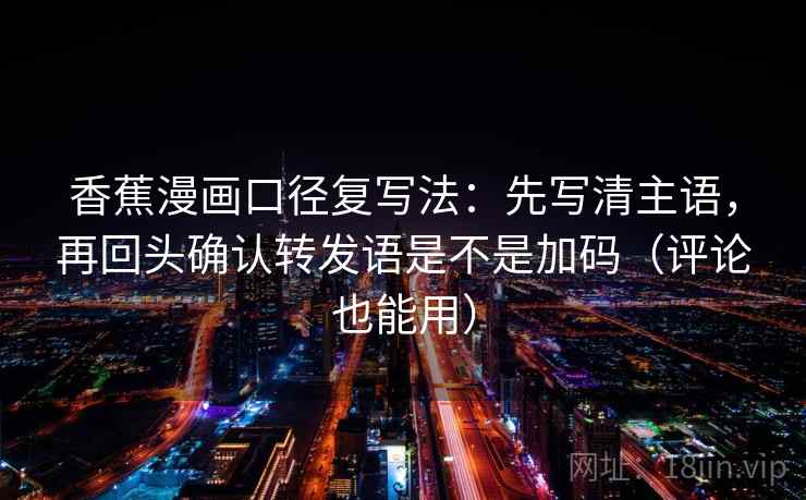 香蕉漫画口径复写法：先写清主语，再回头确认转发语是不是加码（评论也能用）