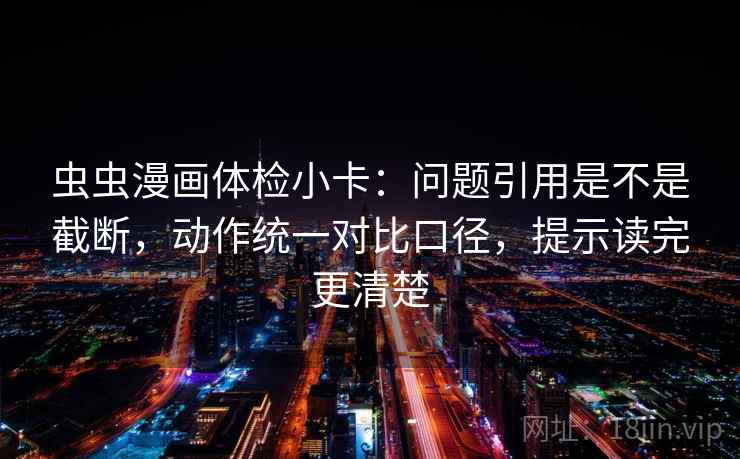 虫虫漫画体检小卡：问题引用是不是截断，动作统一对比口径，提示读完更清楚