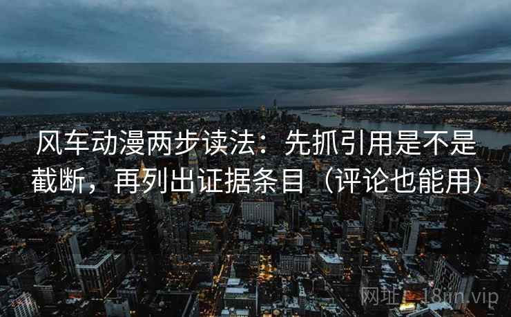 风车动漫两步读法：先抓引用是不是截断，再列出证据条目（评论也能用）