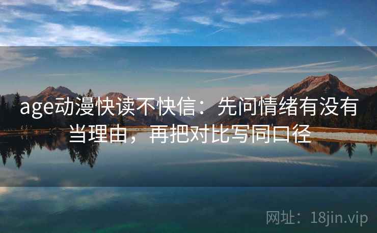 age动漫快读不快信：先问情绪有没有当理由，再把对比写同口径