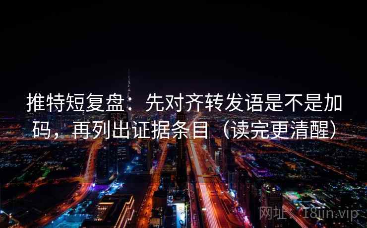 推特短复盘：先对齐转发语是不是加码，再列出证据条目（读完更清醒）