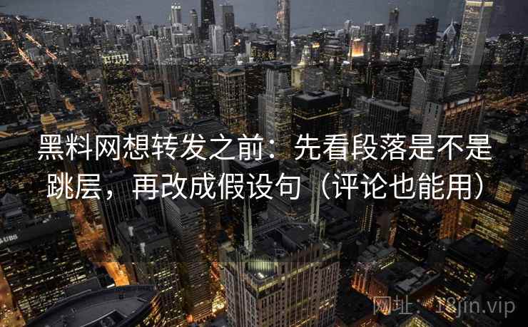黑料网想转发之前：先看段落是不是跳层，再改成假设句（评论也能用）