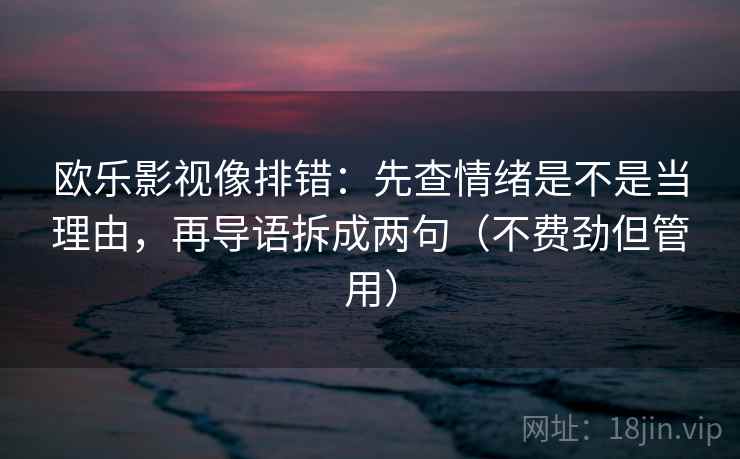 欧乐影视像排错：先查情绪是不是当理由，再导语拆成两句（不费劲但管用）