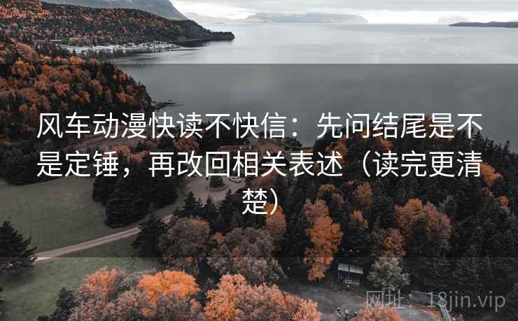 风车动漫快读不快信：先问结尾是不是定锤，再改回相关表述（读完更清楚）