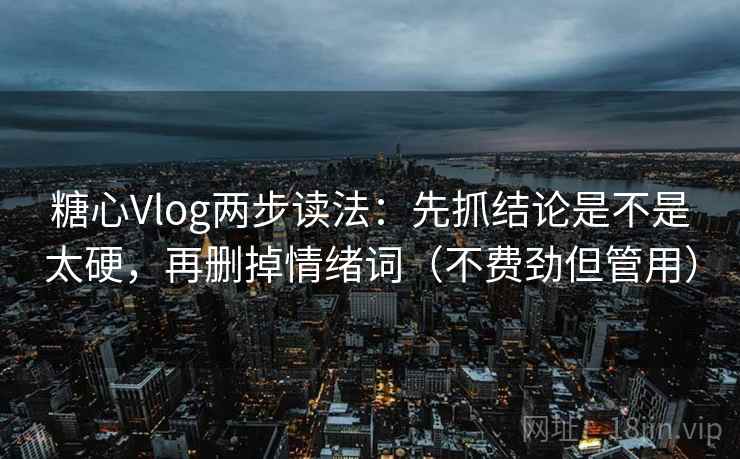 糖心Vlog两步读法：先抓结论是不是太硬，再删掉情绪词（不费劲但管用）