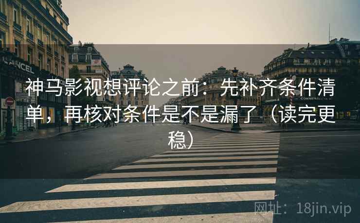 神马影视想评论之前：先补齐条件清单，再核对条件是不是漏了（读完更稳）