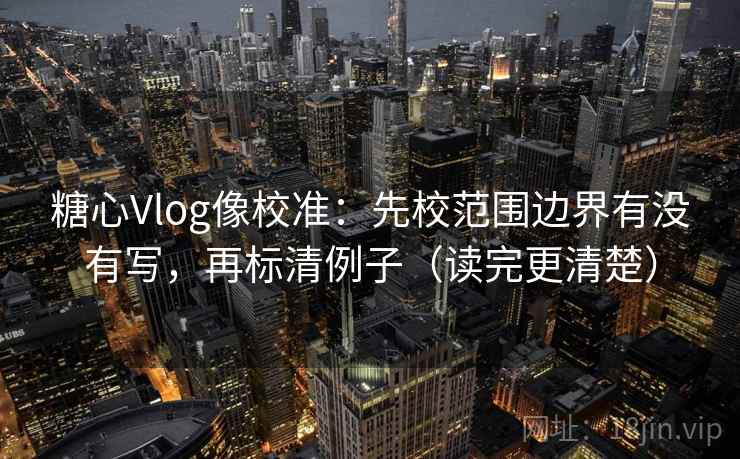 糖心Vlog像校准：先校范围边界有没有写，再标清例子（读完更清楚）