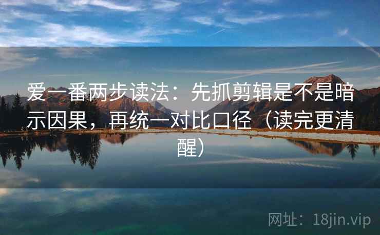 爱一番两步读法：先抓剪辑是不是暗示因果，再统一对比口径（读完更清醒）