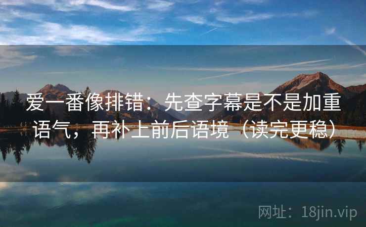 爱一番像排错：先查字幕是不是加重语气，再补上前后语境（读完更稳）