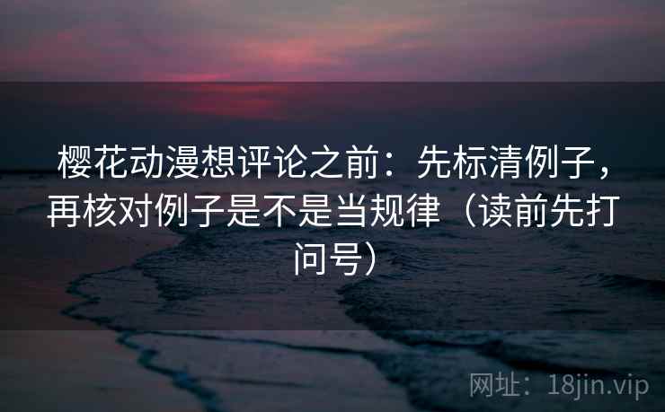 樱花动漫想评论之前：先标清例子，再核对例子是不是当规律（读前先打问号）