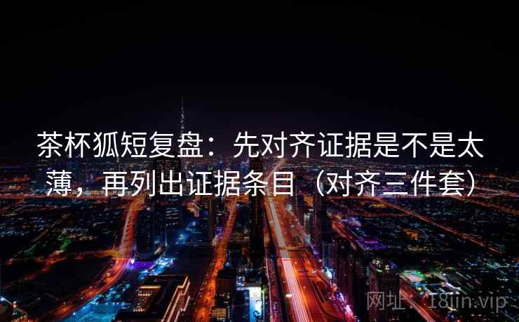 茶杯狐短复盘：先对齐证据是不是太薄，再列出证据条目（对齐三件套）