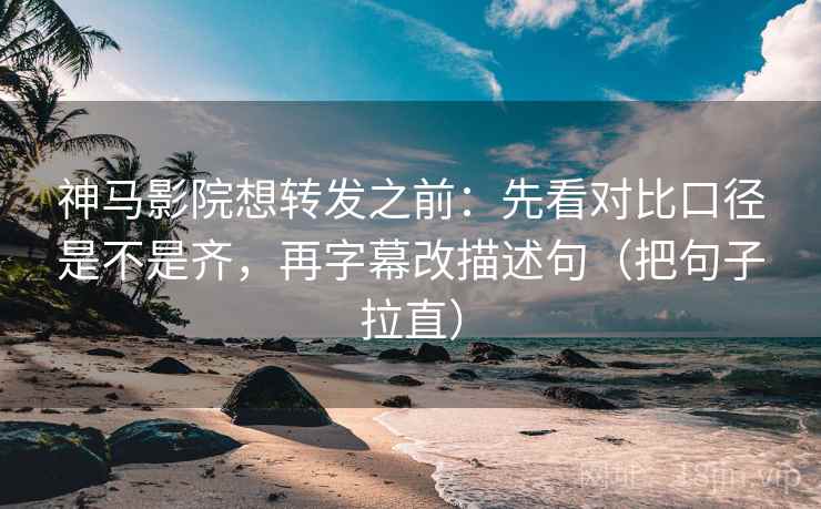 神马影院想转发之前：先看对比口径是不是齐，再字幕改描述句（把句子拉直）
