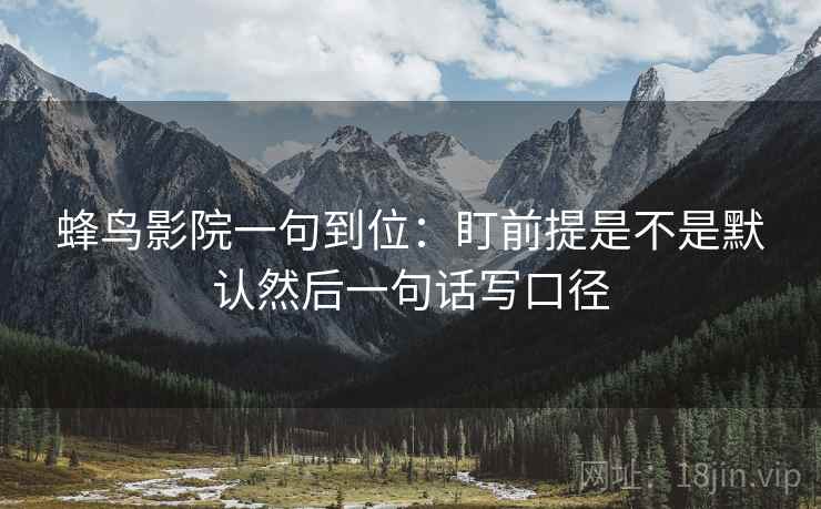 蜂鸟影院一句到位:盯前提是不是默认然后一句话写口径 蜂鸟影院一句到位:盯前提是不是默认然后一句话写口径