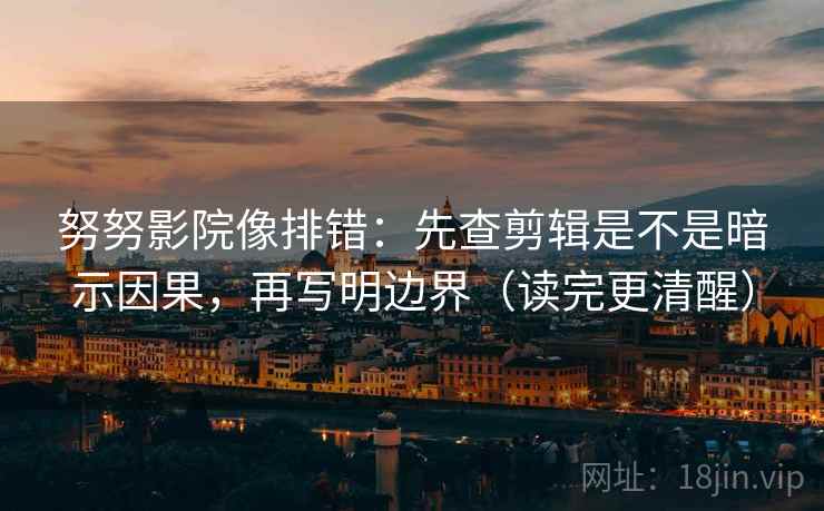 努努影院像排错：先查剪辑是不是暗示因果，再写明边界（读完更清醒）