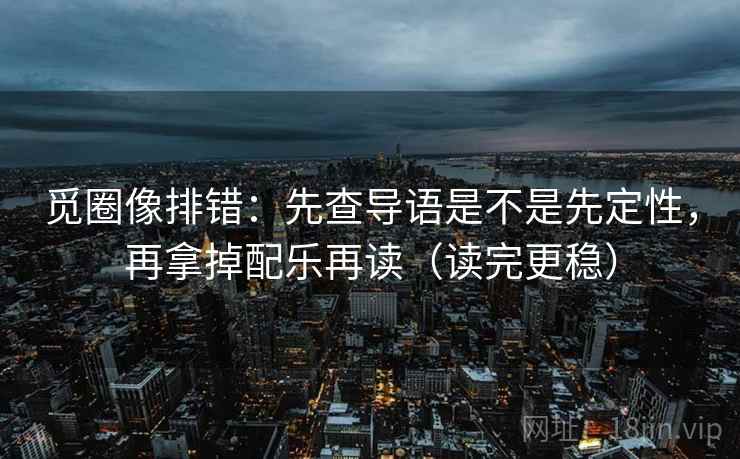 觅圈像排错:先查导语是不是先定性,再拿掉配乐再读(读完更稳) 觅圈像排错:先查导语是不是先定性,再拿掉配乐再读(读完更稳)