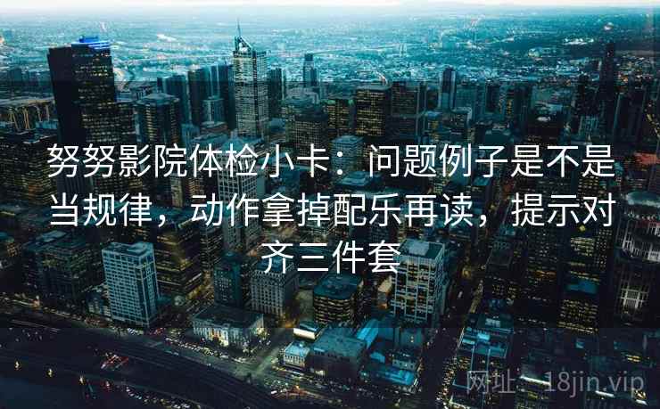 努努影院体检小卡:问题例子是不是当规律,动作拿掉配乐再读,提示对齐三件套 努努影院体检小卡:问题例子是不是当规律,动作拿掉配乐再读,提示对齐三件套