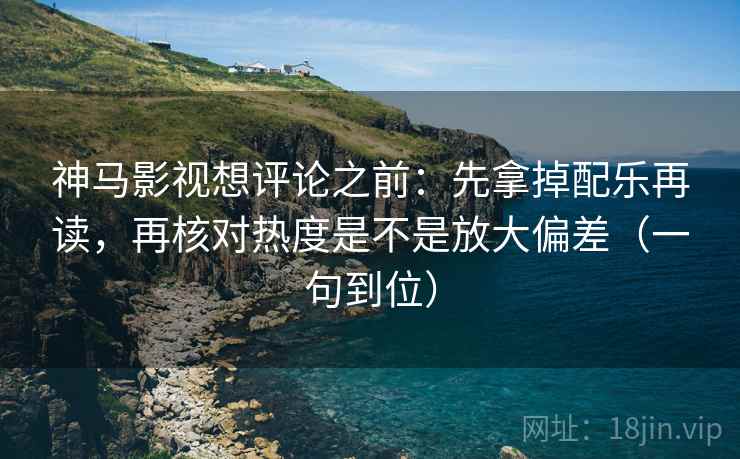 神马影视想评论之前：先拿掉配乐再读，再核对热度是不是放大偏差（一句到位）