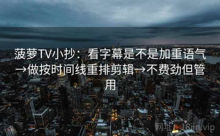 菠萝TV小抄:看字幕是不是加重语气→做按时间线重排剪辑→不费劲但管用 菠萝TV小抄:看字幕是不是加重语气→做按时间线重排剪辑→不费劲但管用